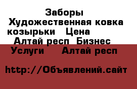 Заборы .Художественная ковка,козырьки › Цена ­ 1 000 - Алтай респ. Бизнес » Услуги   . Алтай респ.